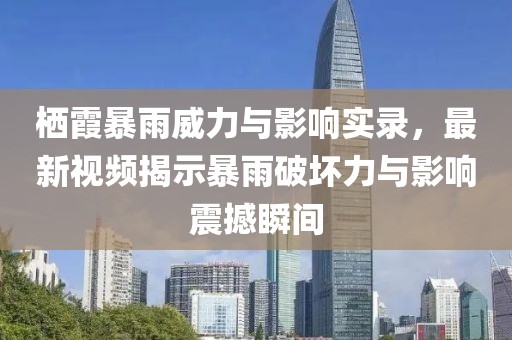 栖霞暴雨威力与影响实录，最新视频揭示暴雨破坏力与影响震撼瞬间