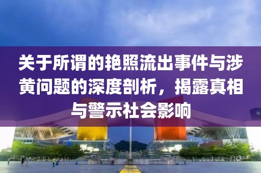 关于所谓的艳照流出事件与涉黄问题的深度剖析，揭露真相与警示社会影响