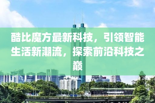 酷比魔方最新科技，引领智能生活新潮流，探索前沿科技之巅