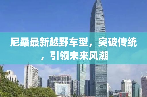 尼桑最新越野车型，突破传统，引领未来风潮