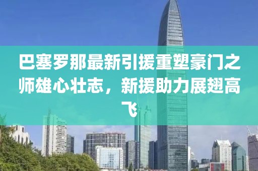 巴塞罗那最新引援重塑豪门之师雄心壮志，新援助力展翅高飞