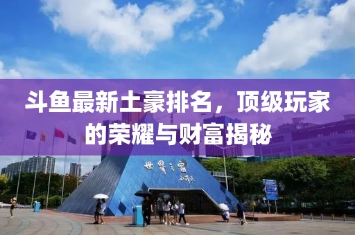 斗鱼最新土豪排名，顶级玩家的荣耀与财富揭秘