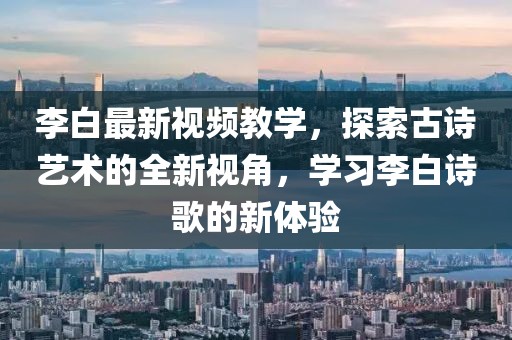 李白最新视频教学，探索古诗艺术的全新视角，学习李白诗歌的新体验