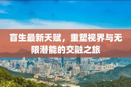 盲生最新天赋，重塑视界与无限潜能的交融之旅