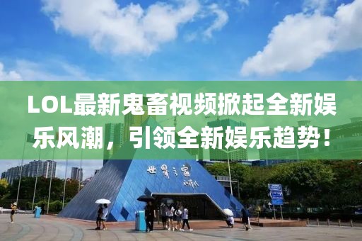 LOL最新鬼畜视频掀起全新娱乐风潮，引领全新娱乐趋势！