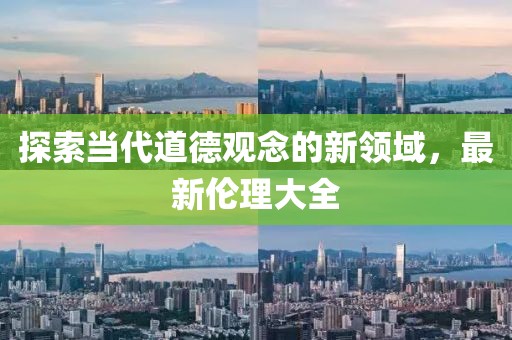 探索当代道德观念的新领域，最新伦理大全