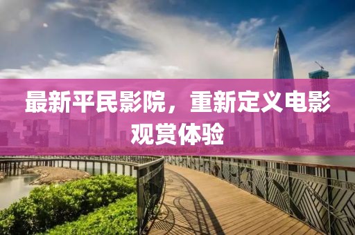 最新平民影院，重新定义电影观赏体验