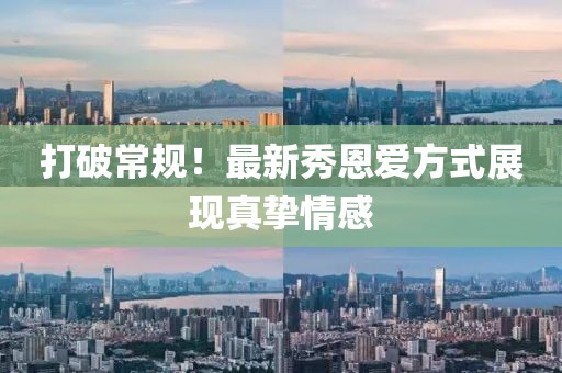 打破常规！最新秀恩爱方式展现真挚情感