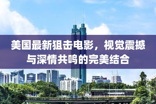 美国最新狙击电影，视觉震撼与深情共鸣的完美结合