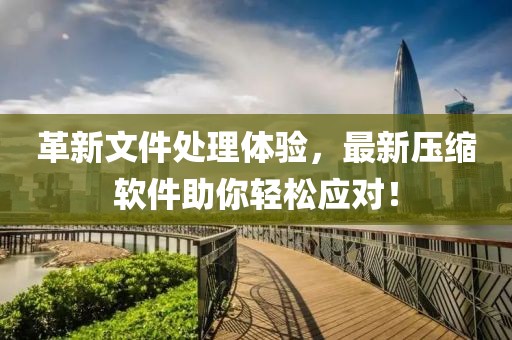 革新文件处理体验，最新压缩软件助你轻松应对！