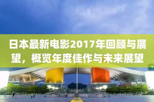 日本最新电影2017年回顾与展望，概览年度佳作与未来展望
