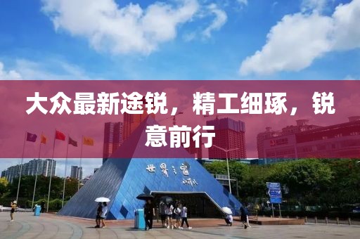 大众最新途锐，精工细琢，锐意前行