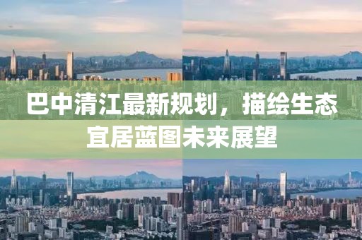 巴中清江最新规划，描绘生态宜居蓝图未来展望