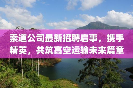 索道公司最新招聘启事，携手精英，共筑高空运输未来篇章