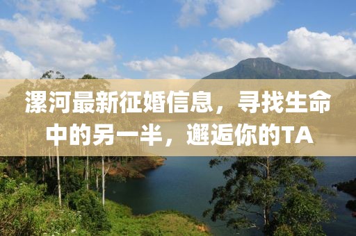 漯河最新征婚信息，寻找生命中的另一半，邂逅你的TA