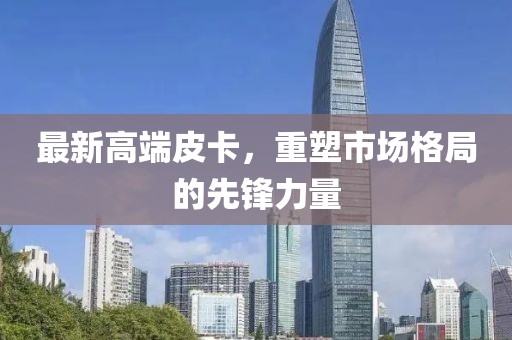 最新高端皮卡，重塑市场格局的先锋力量