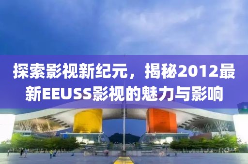 探索影视新纪元，揭秘2012最新EEUSS影视的魅力与影响