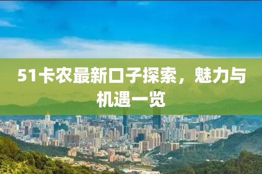 51卡农最新口子探索，魅力与机遇一览