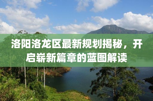 洛阳洛龙区最新规划揭秘，开启崭新篇章的蓝图解读