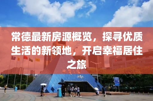 常德最新房源概览，探寻优质生活的新领地，开启幸福居住之旅