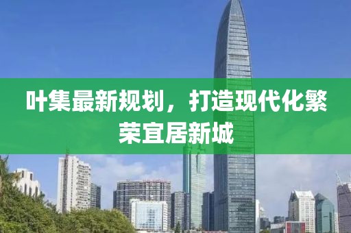叶集最新规划，打造现代化繁荣宜居新城