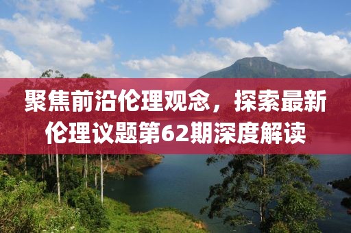聚焦前沿伦理观念，探索最新伦理议题第62期深度解读