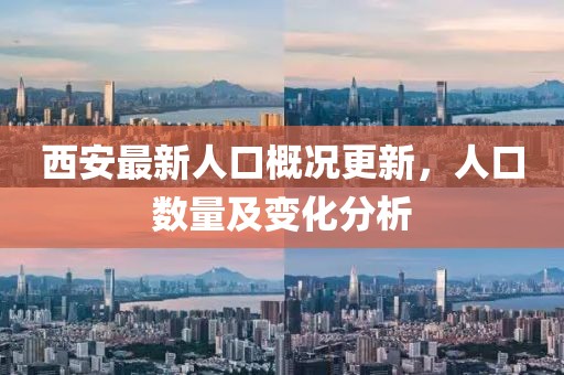 西安最新人口概况更新，人口数量及变化分析