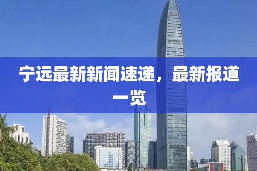 宁远最新新闻速递，最新报道一览