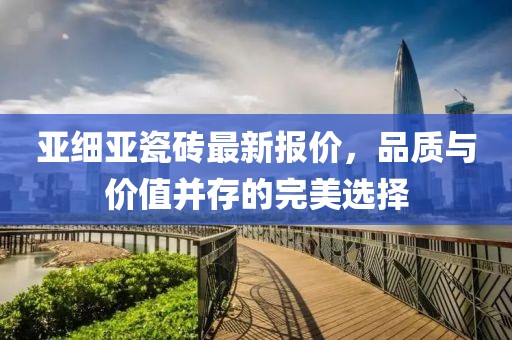 亚细亚瓷砖最新报价，品质与价值并存的完美选择