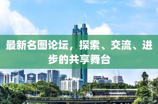 最新名图论坛，探索、交流、进步的共享舞台