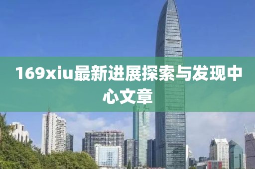 169xiu最新进展探索与发现中心文章