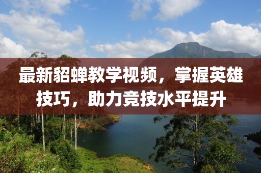 最新貂蝉教学视频，掌握英雄技巧，助力竞技水平提升
