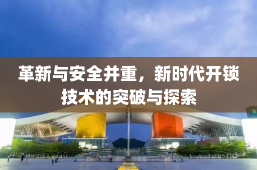 革新与安全并重，新时代开锁技术的突破与探索