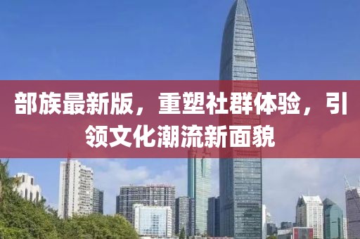 部族最新版，重塑社群体验，引领文化潮流新面貌
