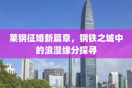 莱钢征婚新篇章，钢铁之城中的浪漫缘分探寻