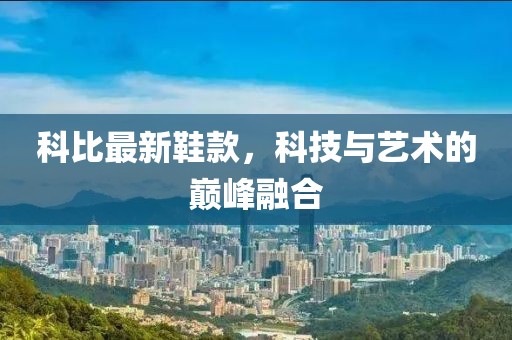 科比最新鞋款，科技与艺术的巅峰融合