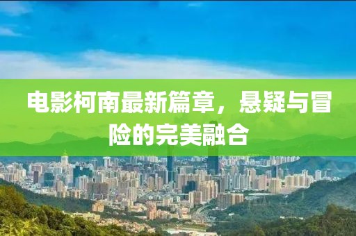 电影柯南最新篇章，悬疑与冒险的完美融合