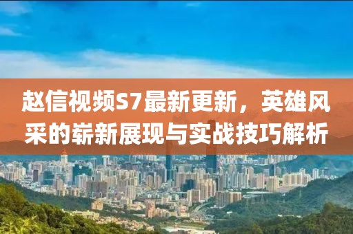 赵信视频S7最新更新，英雄风采的崭新展现与实战技巧解析