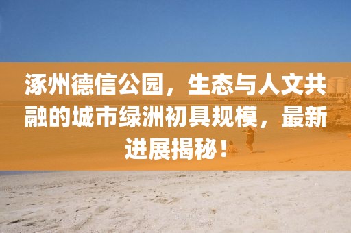 涿州德信公园，生态与人文共融的城市绿洲初具规模，最新进展揭秘！