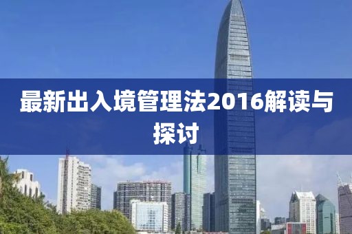 最新出入境管理法2016解读与探讨