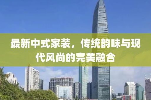 最新中式家装，传统韵味与现代风尚的完美融合