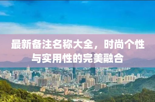 最新备注名称大全，时尚个性与实用性的完美融合