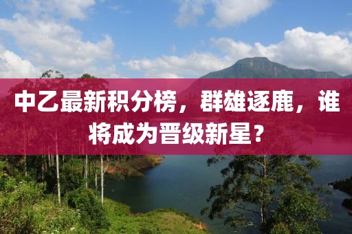 中乙最新积分榜，群雄逐鹿，谁将成为晋级新星？