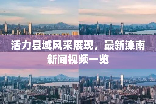 活力县域风采展现，最新滦南新闻视频一览