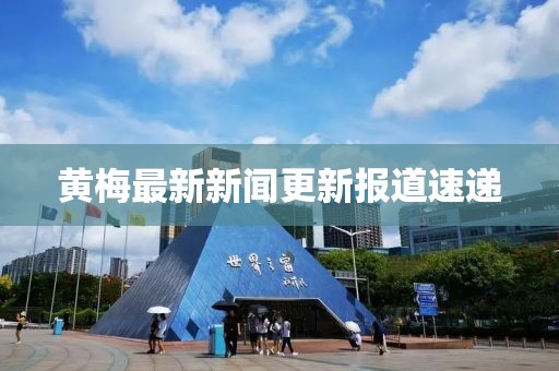 黄梅最新新闻更新报道速递