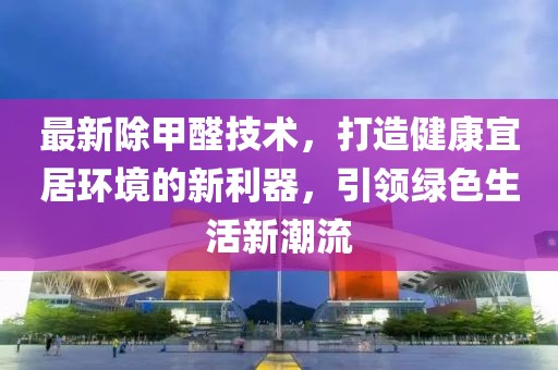 最新除甲醛技术，打造健康宜居环境的新利器，引领绿色生活新潮流