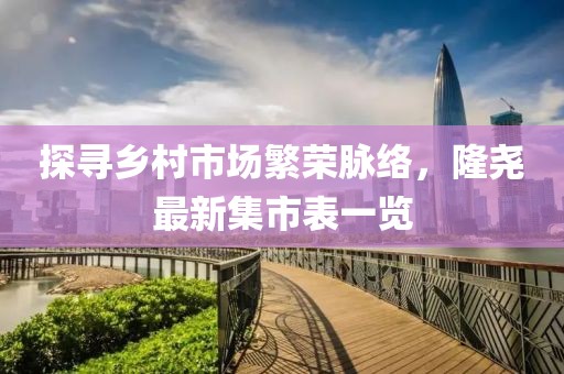 探寻乡村市场繁荣脉络，隆尧最新集市表一览