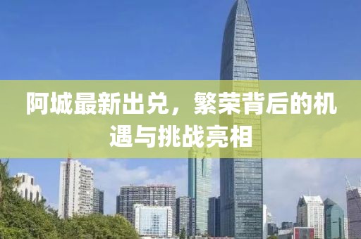 阿城最新出兑，繁荣背后的机遇与挑战亮相