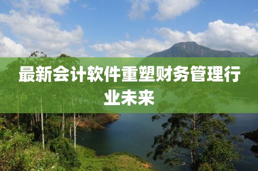 最新会计软件重塑财务管理行业未来