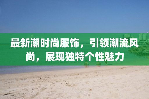 最新潮时尚服饰，引领潮流风尚，展现独特个性魅力